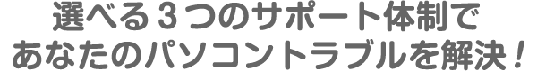 選べる3つのパソコン修理サポート体制であなたのパソコントラブルを解決します