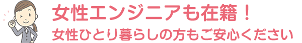女性エンジニアも多数在籍！女性ひとり暮らしの方もご安心ください